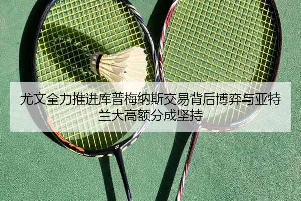 尤文全力推进库普梅纳斯交易背后博弈与亚特兰大高额分成坚持