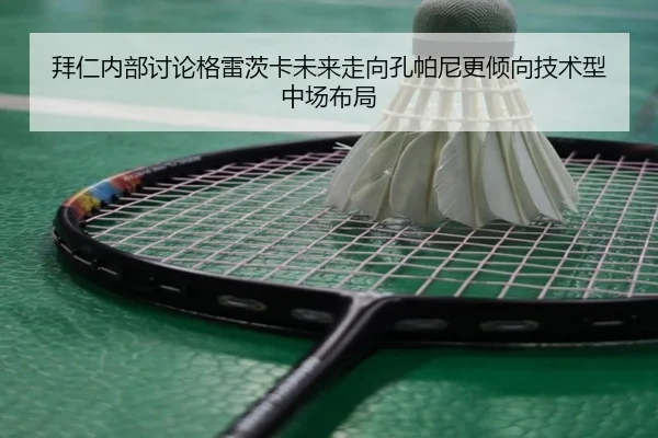 拜仁内部讨论格雷茨卡未来走向孔帕尼更倾向技术型中场布局