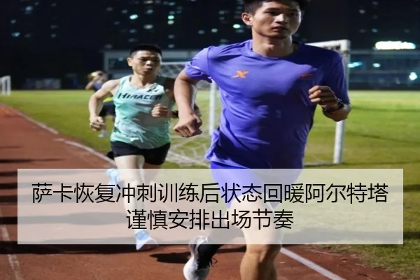 萨卡恢复冲刺训练后状态回暖阿尔特塔谨慎安排出场节奏