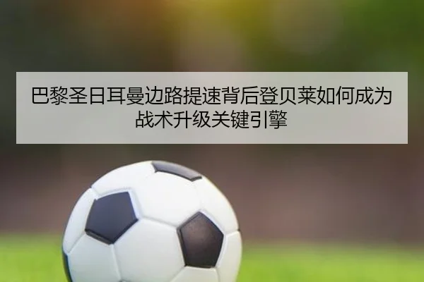 巴黎圣日耳曼边路提速背后登贝莱如何成为战术升级关键引擎